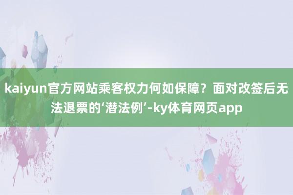 kaiyun官方网站乘客权力何如保障？面对改签后无法退票的‘潜法例’-ky体育网页app