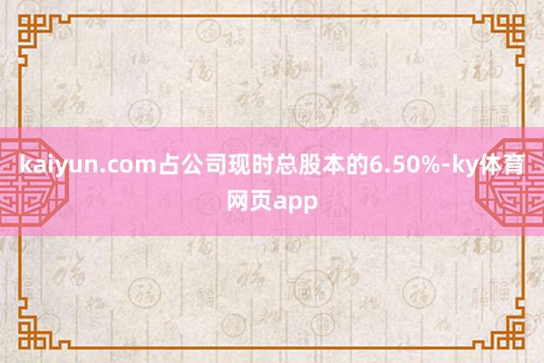 kaiyun.com占公司现时总股本的6.50%-ky体育网页app