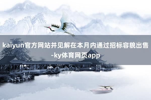 kaiyun官方网站并见解在本月内通过招标容貌出售-ky体育网页app