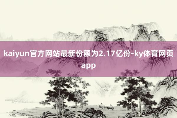kaiyun官方网站最新份额为2.17亿份-ky体育网页app