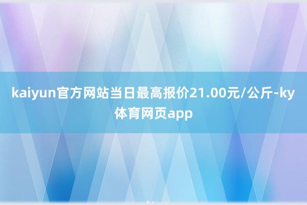kaiyun官方网站当日最高报价21.00元/公斤-ky体育网页app