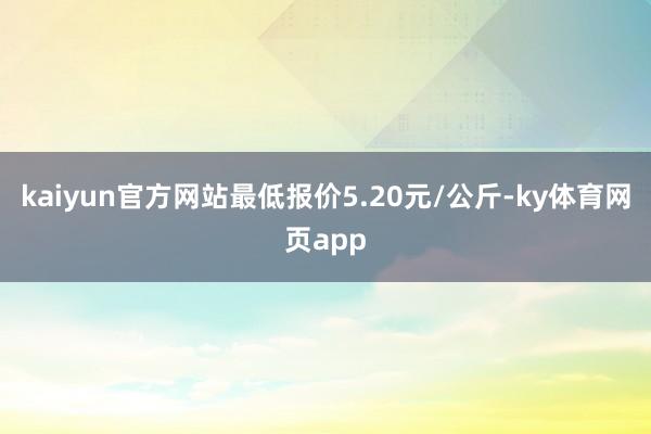 kaiyun官方网站最低报价5.20元/公斤-ky体育网页app
