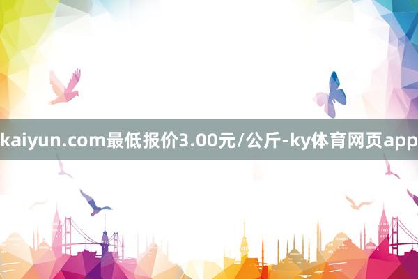 kaiyun.com最低报价3.00元/公斤-ky体育网页app