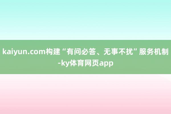 kaiyun.com构建“有问必答、无事不扰”服务机制-ky体育网页app
