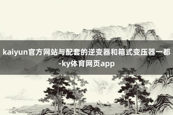 kaiyun官方网站与配套的逆变器和箱式变压器一都-ky体育网页app
