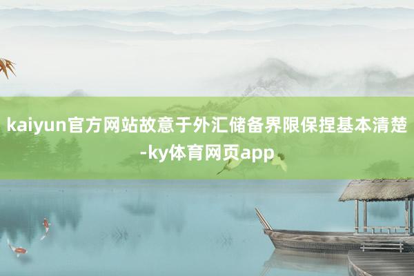 kaiyun官方网站故意于外汇储备界限保捏基本清楚-ky体育网页app