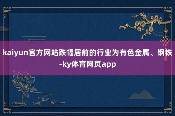 kaiyun官方网站跌幅居前的行业为有色金属、钢铁-ky体育网页app