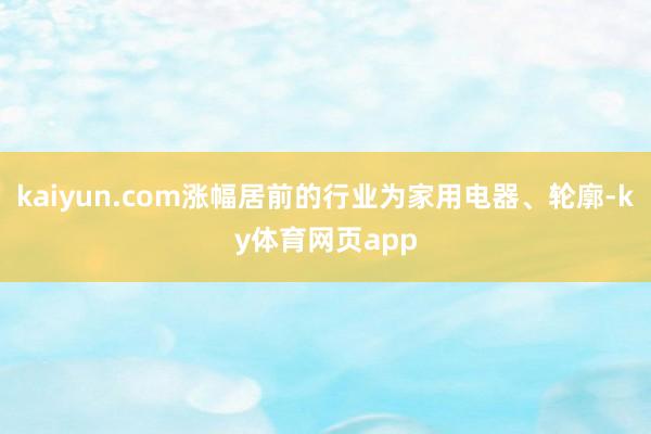 kaiyun.com涨幅居前的行业为家用电器、轮廓-ky体育网页app