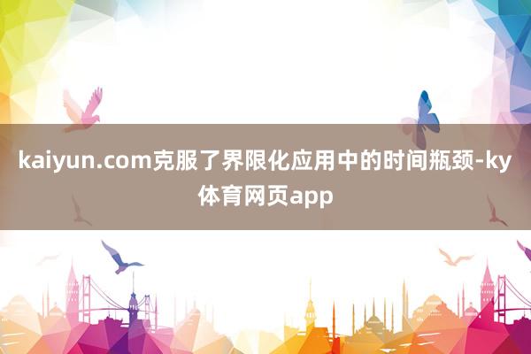 kaiyun.com克服了界限化应用中的时间瓶颈-ky体育网页app