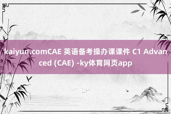 kaiyun.comCAE 英语备考操办课课件 C1 Advanced (CAE) -ky体育网页app