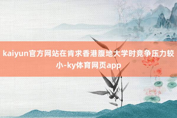 kaiyun官方网站在肯求香港腹地大学时竞争压力较小-ky体育网页app