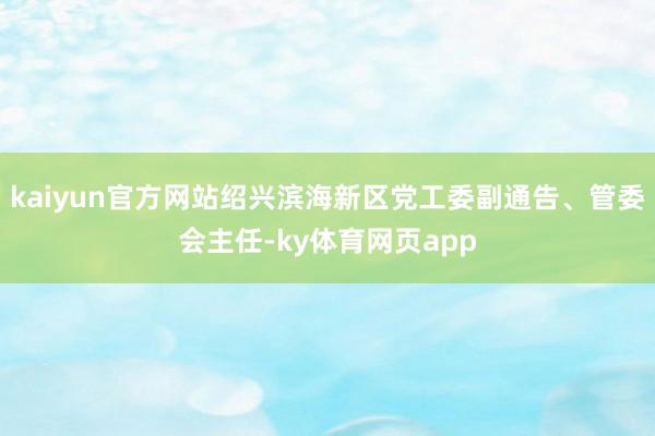kaiyun官方网站绍兴滨海新区党工委副通告、管委会主任-ky体育网页app