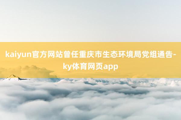 kaiyun官方网站曾任重庆市生态环境局党组通告-ky体育网页app