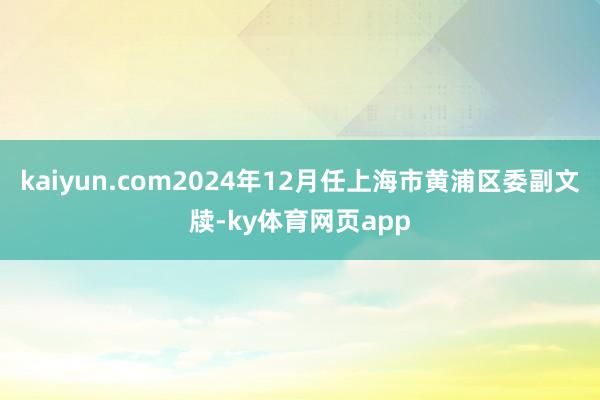 kaiyun.com2024年12月任上海市黄浦区委副文牍-ky体育网页app