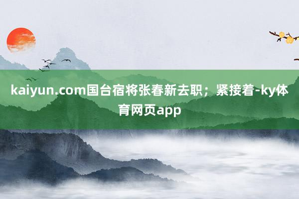kaiyun.com国台宿将张春新去职；紧接着-ky体育网页app
