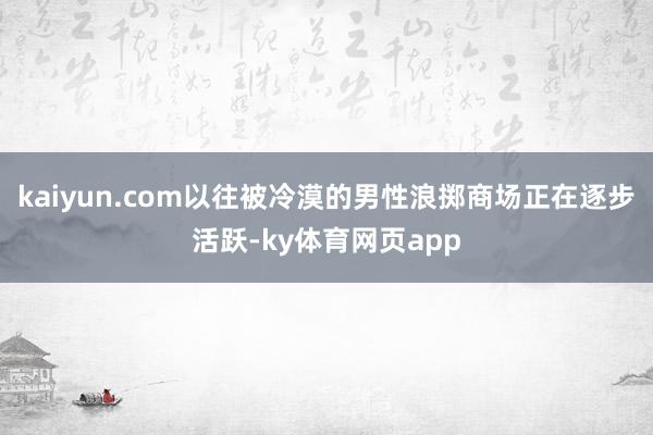 kaiyun.com以往被冷漠的男性浪掷商场正在逐步活跃-ky体育网页app