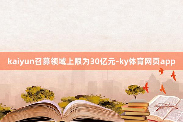 kaiyun召募领域上限为30亿元-ky体育网页app