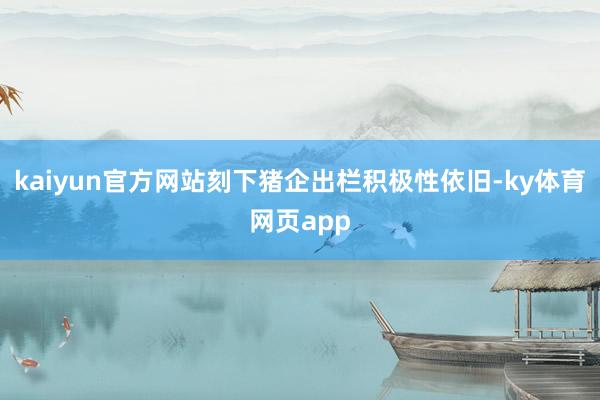 kaiyun官方网站刻下猪企出栏积极性依旧-ky体育网页app