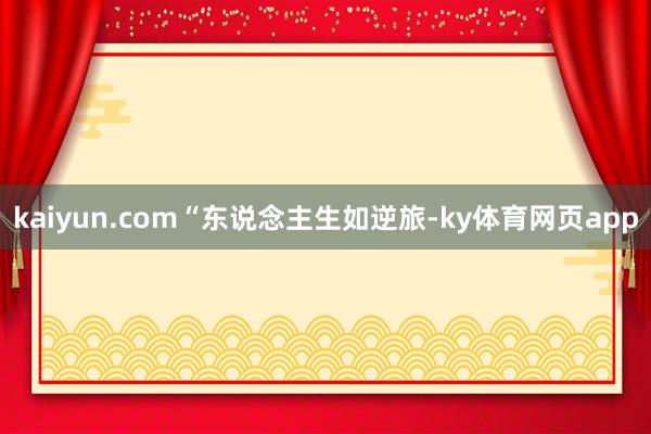 kaiyun.com　　　　“东说念主生如逆旅-ky体育网页app