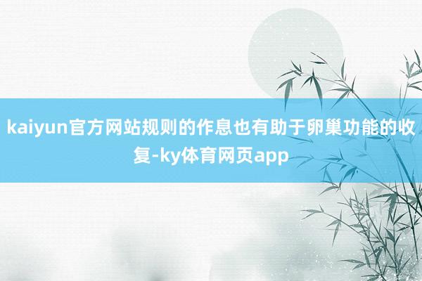 kaiyun官方网站规则的作息也有助于卵巢功能的收复-ky体育网页app