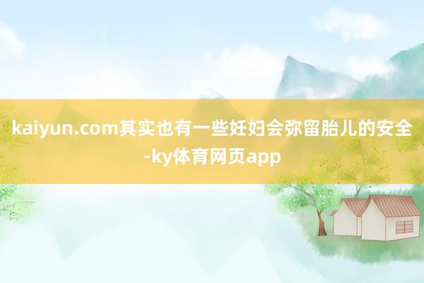 kaiyun.com其实也有一些妊妇会弥留胎儿的安全-ky体育网页app