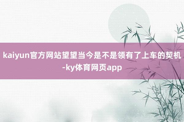 kaiyun官方网站望望当今是不是领有了上车的契机-ky体育网页app
