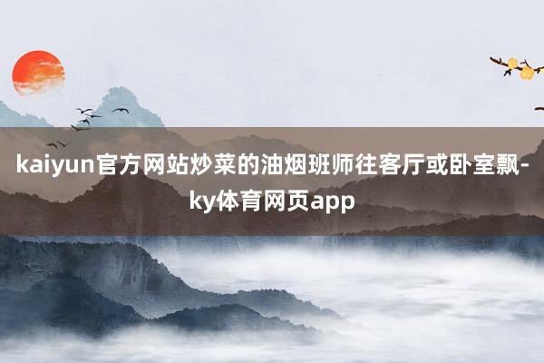 kaiyun官方网站炒菜的油烟班师往客厅或卧室飘-ky体育网页app