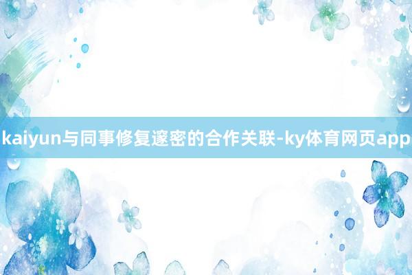 kaiyun与同事修复邃密的合作关联-ky体育网页app