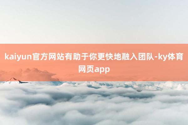 kaiyun官方网站有助于你更快地融入团队-ky体育网页app