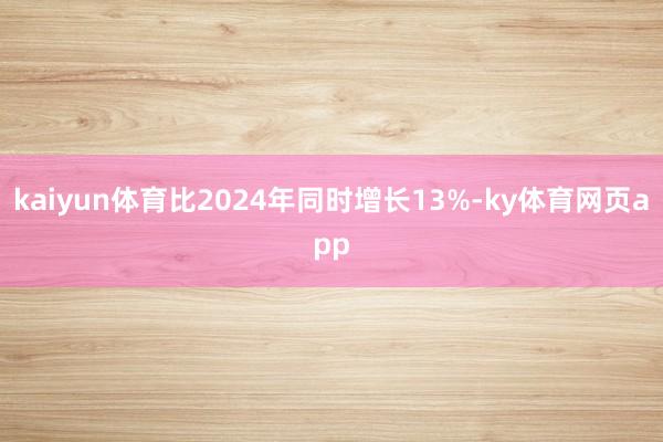 kaiyun体育比2024年同时增长13%-ky体育网页app