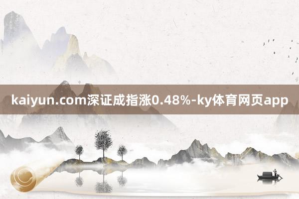 kaiyun.com深证成指涨0.48%-ky体育网页app
