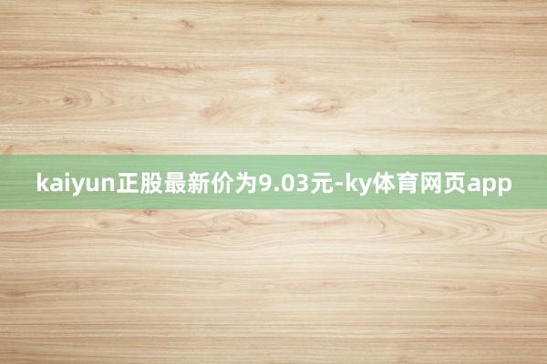 kaiyun正股最新价为9.03元-ky体育网页app