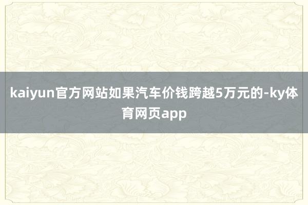 kaiyun官方网站如果汽车价钱跨越5万元的-ky体育网页app