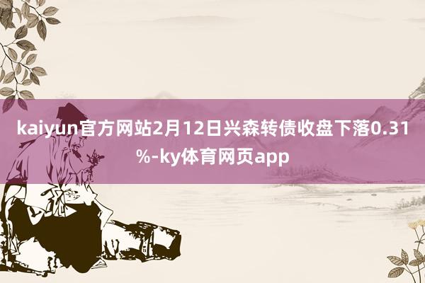 kaiyun官方网站2月12日兴森转债收盘下落0.31%-ky体育网页app