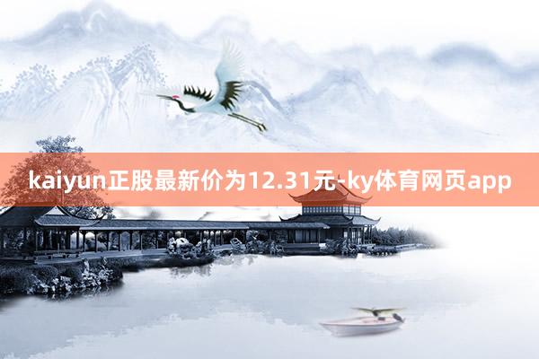 kaiyun正股最新价为12.31元-ky体育网页app