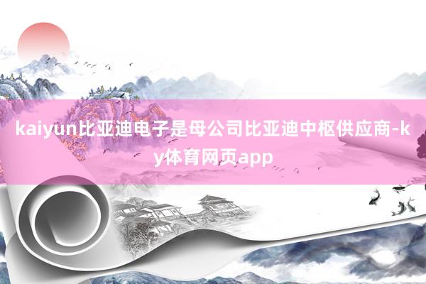 kaiyun比亚迪电子是母公司比亚迪中枢供应商-ky体育网页app