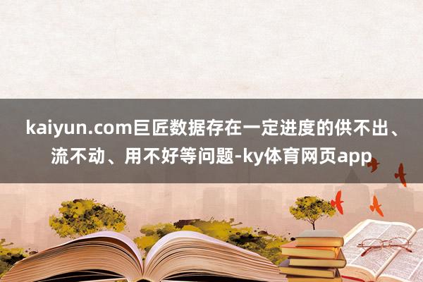 kaiyun.com巨匠数据存在一定进度的供不出、流不动、用不好等问题-ky体育网页app