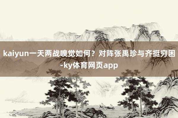 kaiyun一天两战嗅觉如何？对阵张禹珍与齐挺穷困-ky体育网页app