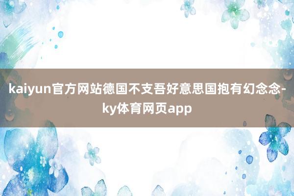 kaiyun官方网站德国不支吾好意思国抱有幻念念-ky体育网页app