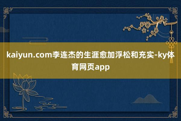kaiyun.com李连杰的生涯愈加浮松和充实-ky体育网页app