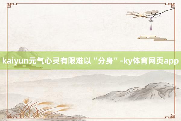 kaiyun　　元气心灵有限难以“分身”-ky体育网页app