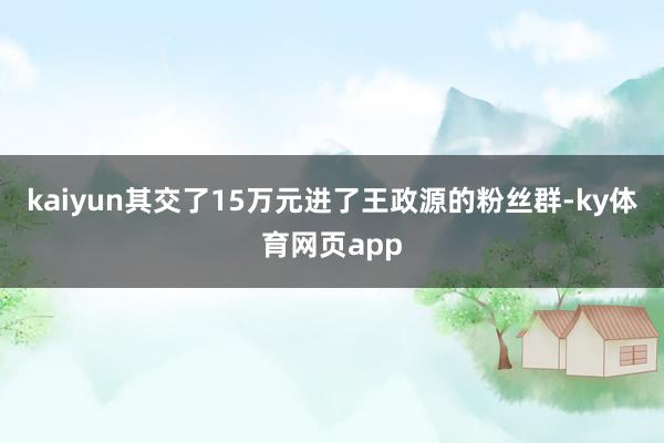 kaiyun其交了15万元进了王政源的粉丝群-ky体育网页app