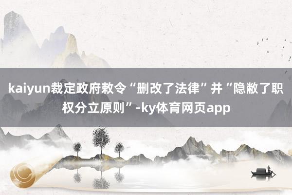 kaiyun裁定政府敕令“删改了法律”并“隐敝了职权分立原则”-ky体育网页app