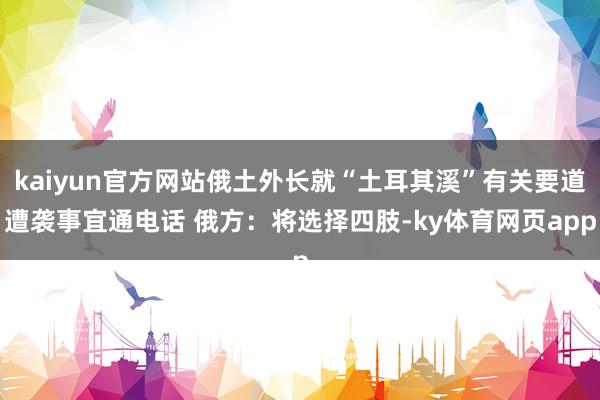 kaiyun官方网站俄土外长就“土耳其溪”有关要道遭袭事宜通电话 俄方：将选择四肢-ky体育网页app