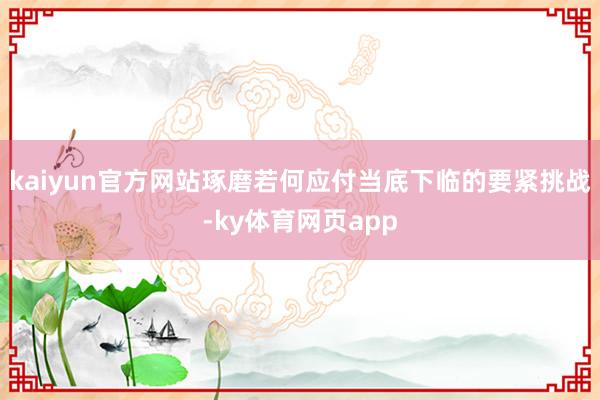 kaiyun官方网站琢磨若何应付当底下临的要紧挑战-ky体育网页app