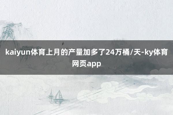 kaiyun体育上月的产量加多了24万桶/天-ky体育网页app