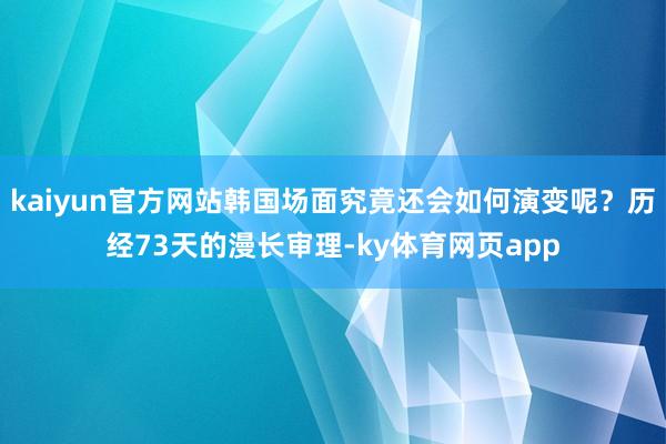 kaiyun官方网站韩国场面究竟还会如何演变呢？历经73天的漫长审理-ky体育网页app