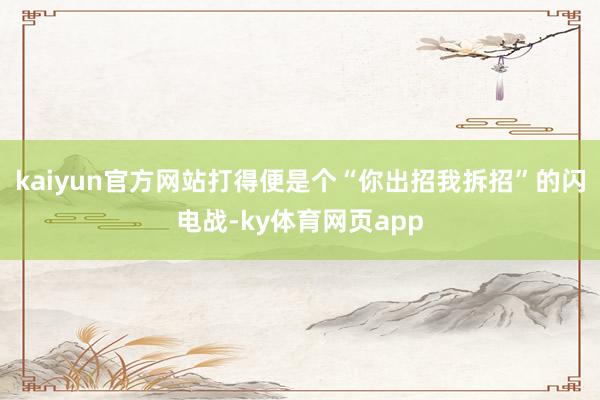 kaiyun官方网站打得便是个“你出招我拆招”的闪电战-ky体育网页app