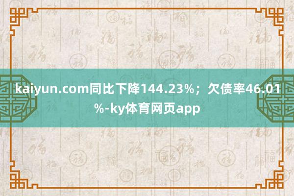 kaiyun.com同比下降144.23%；欠债率46.01%-ky体育网页app