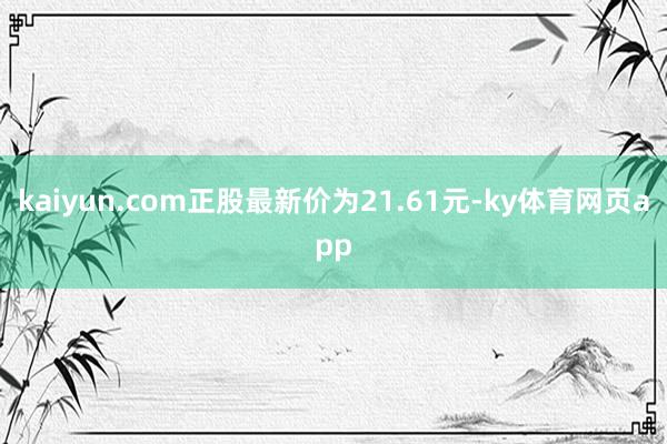 kaiyun.com正股最新价为21.61元-ky体育网页app